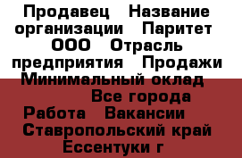 Продавец › Название организации ­ Паритет, ООО › Отрасль предприятия ­ Продажи › Минимальный оклад ­ 21 000 - Все города Работа » Вакансии   . Ставропольский край,Ессентуки г.